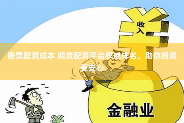 股票配资成本 期货配资平台权威排名，助你投资更安心