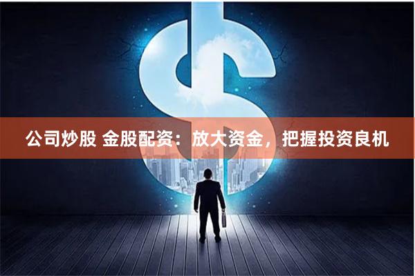 公司炒股 金股配资：放大资金，把握投资良机