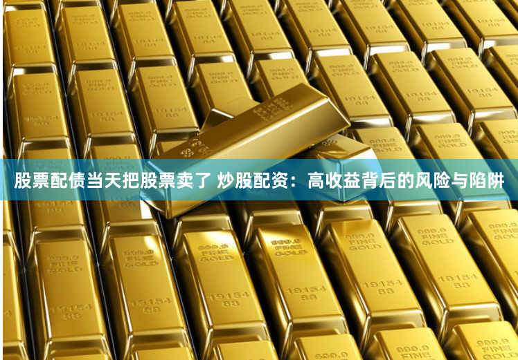 股票配债当天把股票卖了 炒股配资：高收益背后的风险与陷阱
