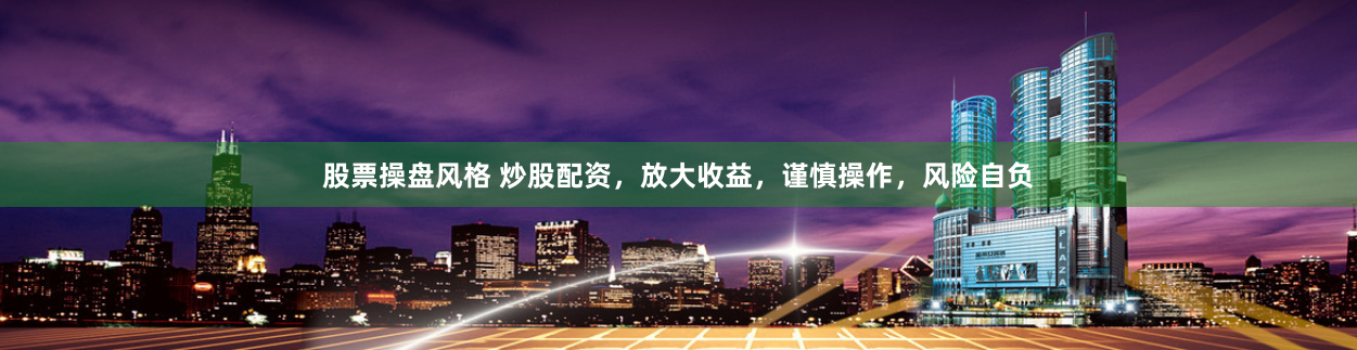 股票操盘风格 炒股配资，放大收益，谨慎操作，风险自负