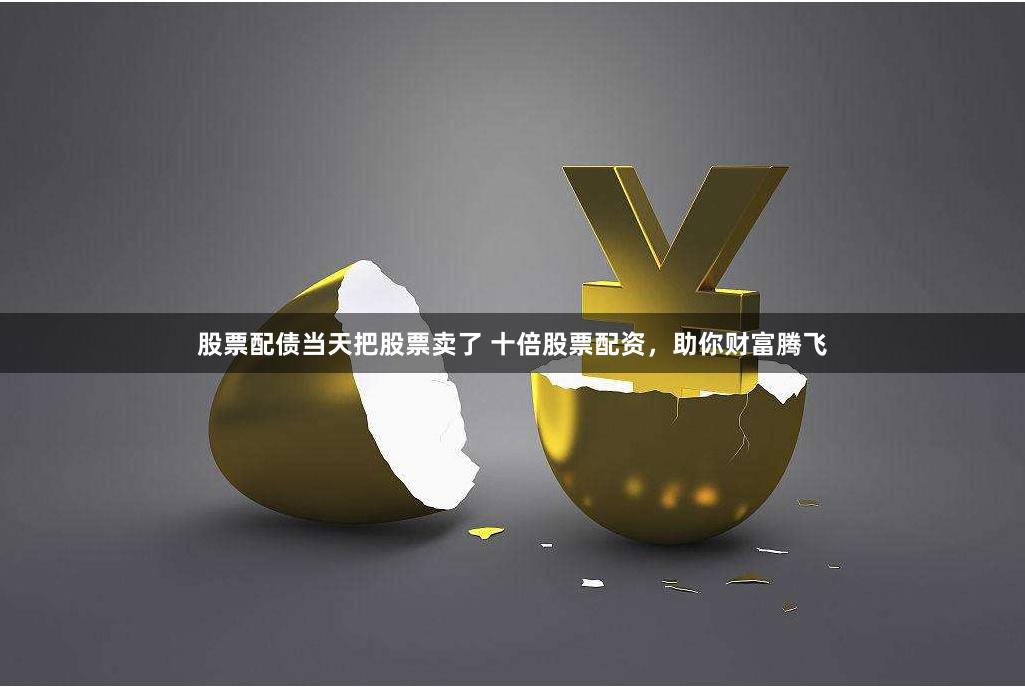 股票配债当天把股票卖了 十倍股票配资，助你财富腾飞