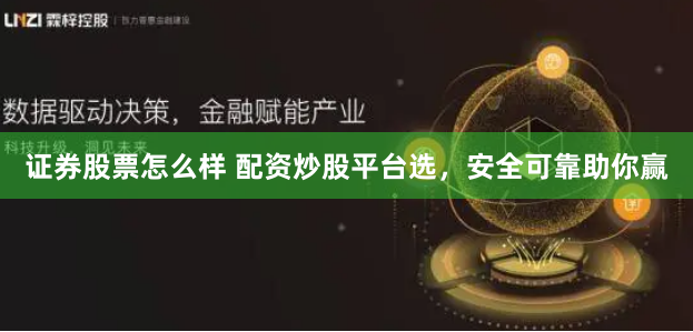 证券股票怎么样 配资炒股平台选，安全可靠助你赢