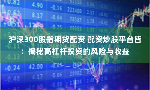 沪深300股指期货配资 配资炒股平台皆：揭秘高杠杆投资的风险与收益