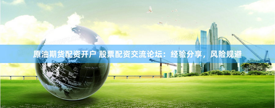 原油期货配资开户 股票配资交流论坛：经验分享，风险规避