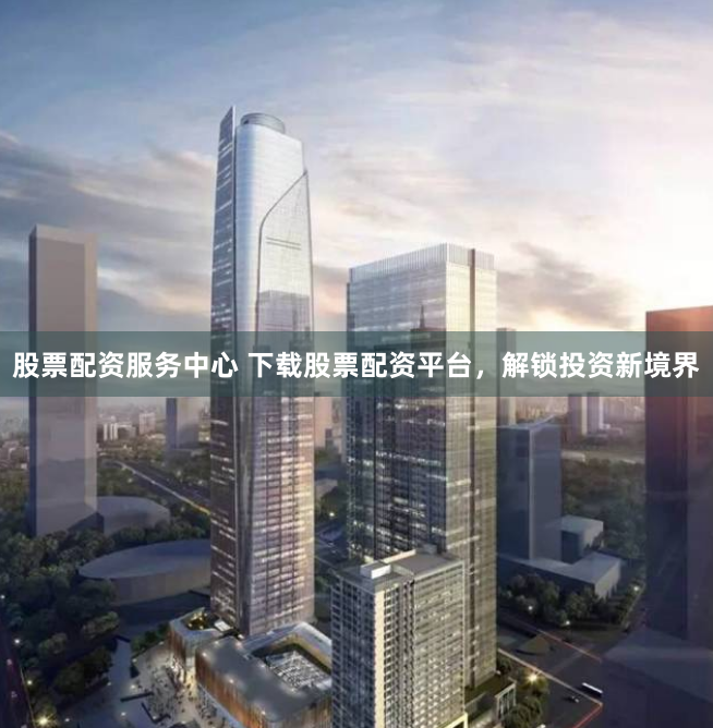 股票配资服务中心 下载股票配资平台，解锁投资新境界