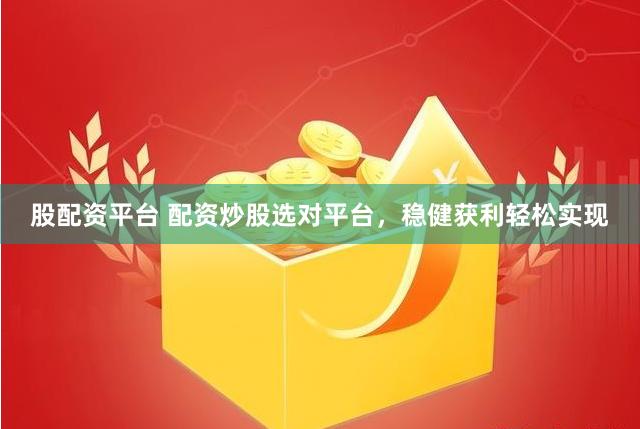 股配资平台 配资炒股选对平台，稳健获利轻松实现