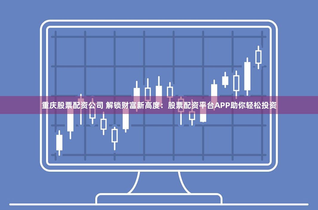 重庆股票配资公司 解锁财富新高度：股票配资平台APP助你轻松投资