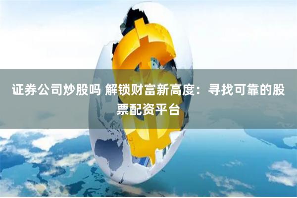 证券公司炒股吗 解锁财富新高度：寻找可靠的股票配资平台