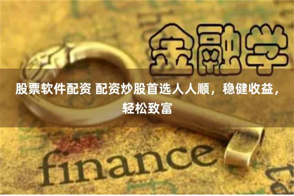 股票软件配资 配资炒股首选人人顺，稳健收益，轻松致富