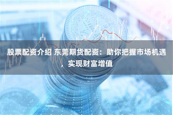 股票配资介绍 东莞期货配资：助你把握市场机遇，实现财富增值
