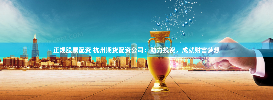 正规股票配资 杭州期货配资公司：助力投资，成就财富梦想