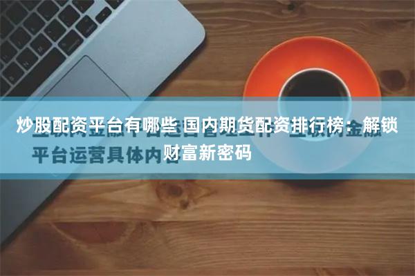 炒股配资平台有哪些 国内期货配资排行榜：解锁财富新密码