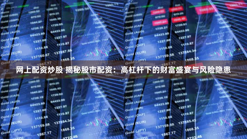 网上配资炒股 揭秘股市配资：高杠杆下的财富盛宴与风险隐患