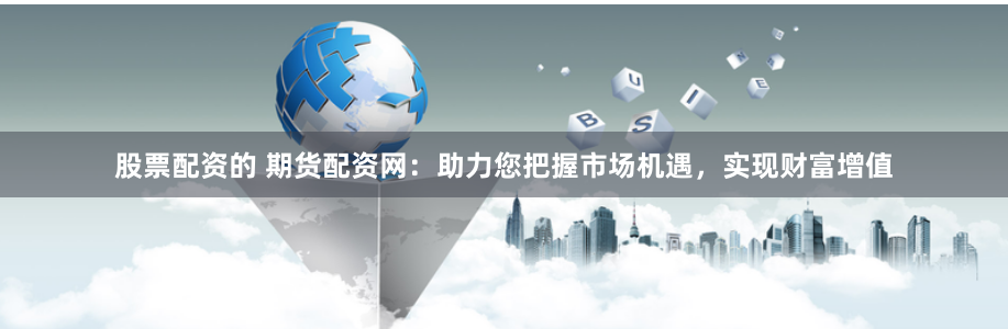 股票配资的 期货配资网：助力您把握市场机遇，实现财富增值