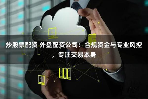 炒股票配资 外盘配资公司：合规资金与专业风控，专注交易本身