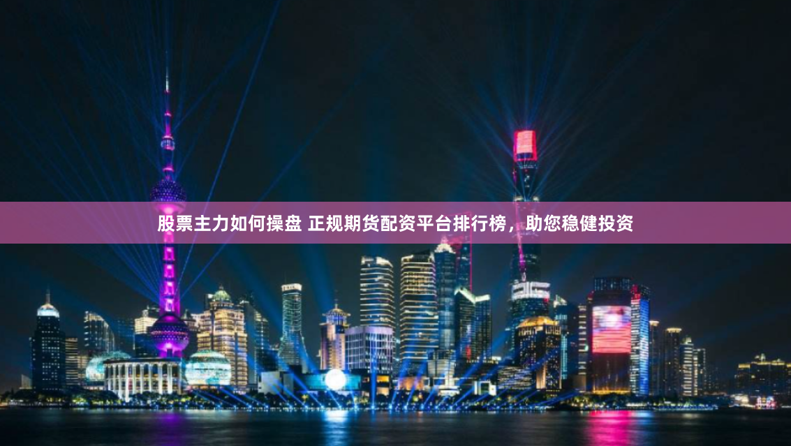 股票主力如何操盘 正规期货配资平台排行榜，助您稳健投资