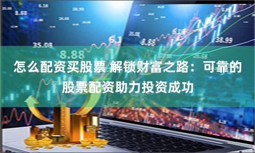 怎么配资买股票 解锁财富之路：可靠的股票配资助力投资成功