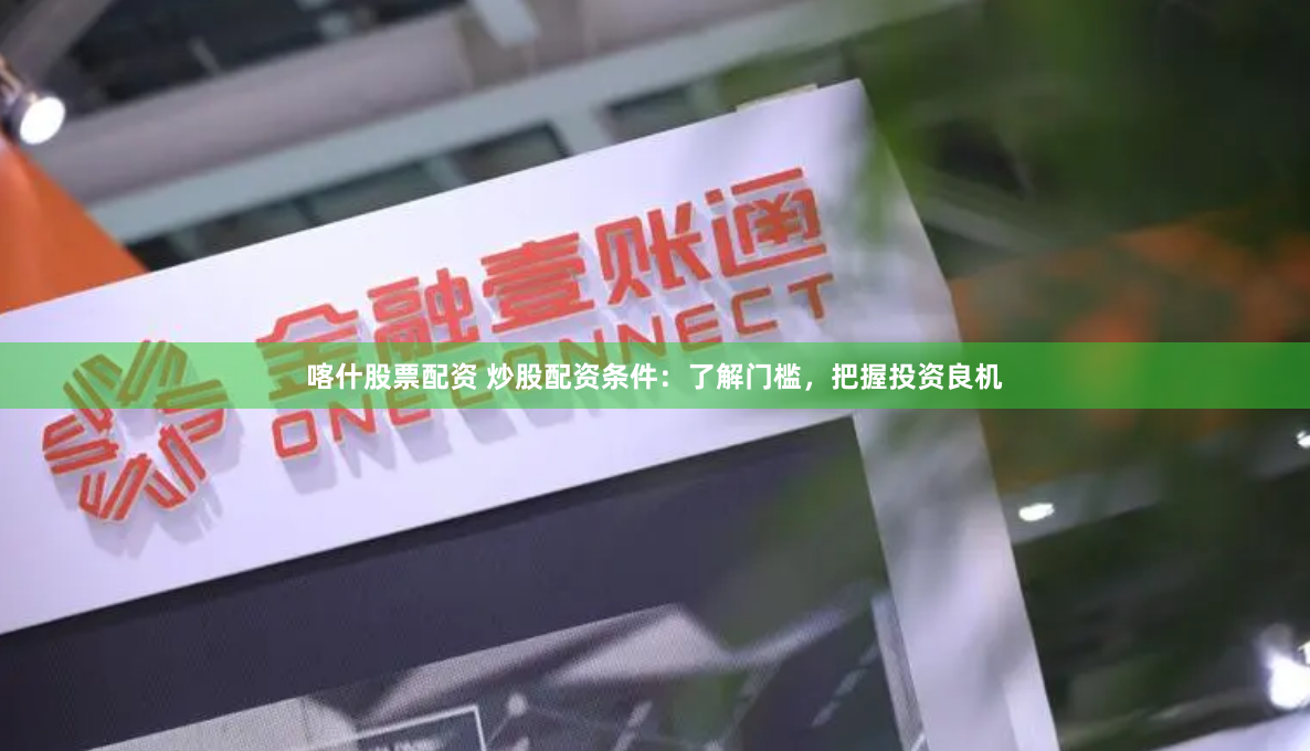 喀什股票配资 炒股配资条件：了解门槛，把握投资良机