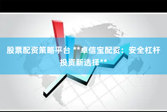 股票配资策略平台 **卓信宝配资：安全杠杆投资新选择**