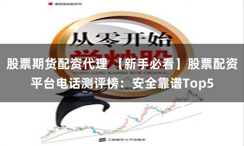 股票期货配资代理 【新手必看】股票配资平台电话测评榜：安全靠谱Top5