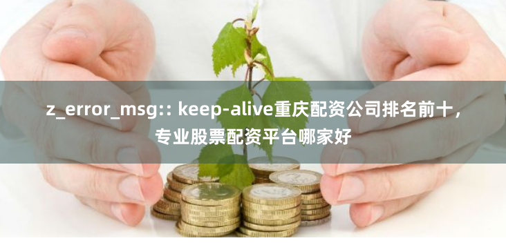 z_error_msg:: keep-alive重庆配资公司排名前十，专业股票配资平台哪家好