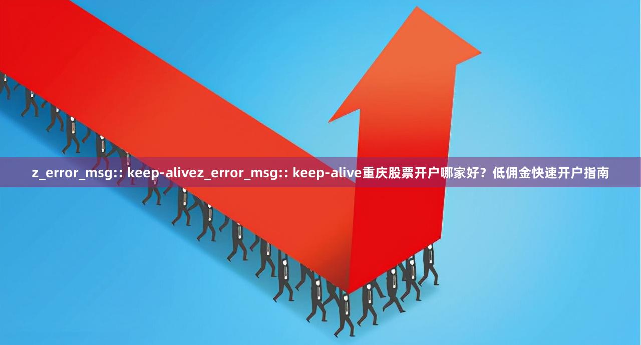 z_error_msg:: keep-alivez_error_msg:: keep-alive重庆股票开户哪家好？低佣金快速开户指南