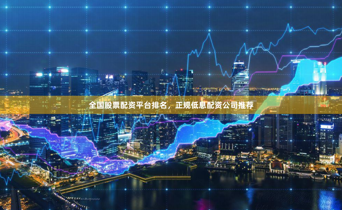 全国股票配资平台排名，正规低息配资公司推荐
